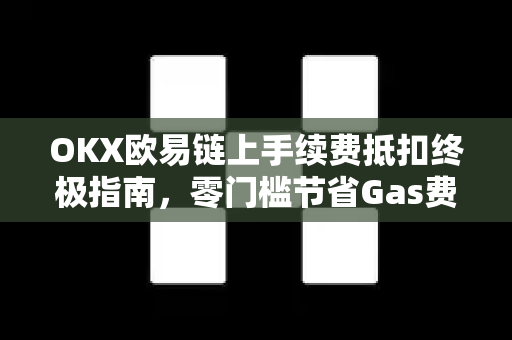 OKX欧易链上手续费抵扣终极指南，零门槛节省Gas费全攻略