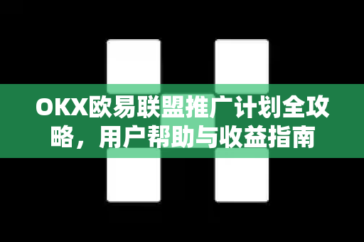 OKX欧易联盟推广计划全攻略，用户帮助与收益指南