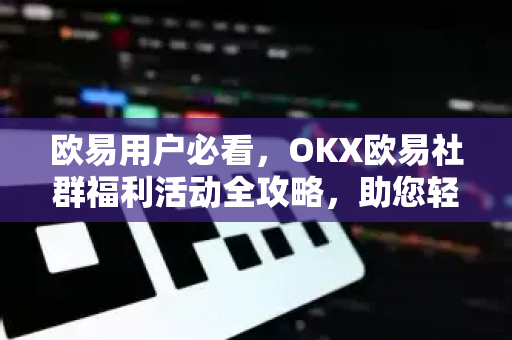 欧易用户必看，OKX欧易社群福利活动全攻略，助您轻松获取专属奖励
