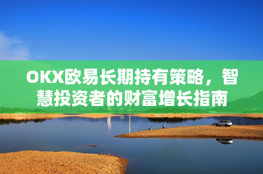 OKX欧易长期持有策略，智慧投资者的财富增长指南