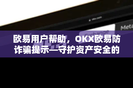 欧易用户帮助，OKX欧易防诈骗提示—守护资产安全的全面指南