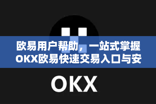 欧易用户帮助，一站式掌握OKX欧易快速交易入口与安全下载指南