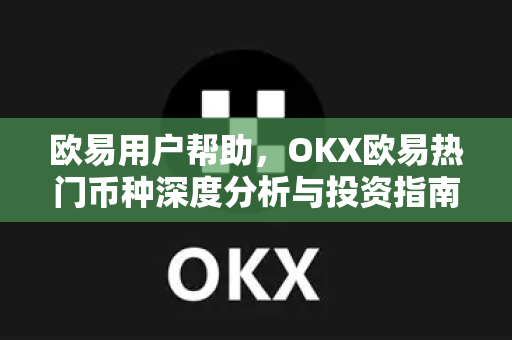 欧易用户帮助，OKX欧易热门币种深度分析与投资指南
