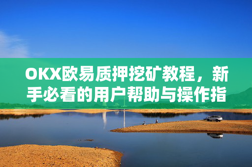 OKX欧易质押挖矿教程，新手必看的用户帮助与操作指南