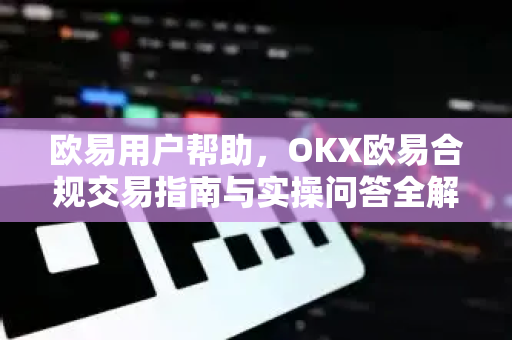 欧易用户帮助，OKX欧易合规交易指南与实操问答全解析
