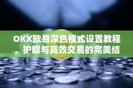 OKX欧易深色模式设置教程，护眼与高效交易的完美结合