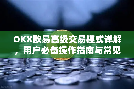 OKX欧易高级交易模式详解，用户必备操作指南与常见问题解答