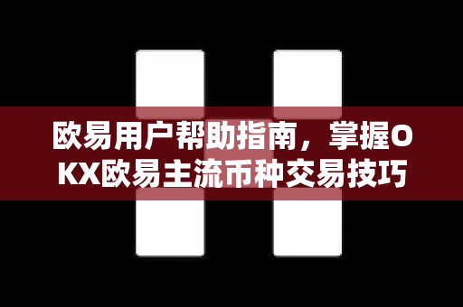 欧易用户帮助指南，掌握OKX欧易主流币种交易技巧与常见问题解答