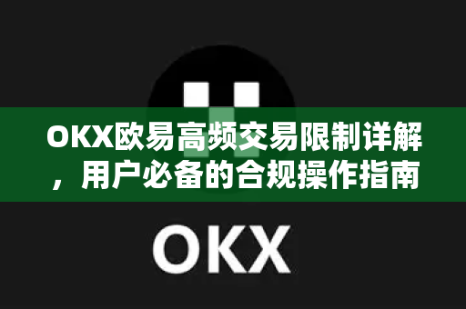 OKX欧易高频交易限制详解，用户必备的合规操作指南