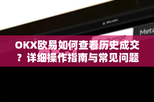 OKX欧易如何查看历史成交？详细操作指南与常见问题解答