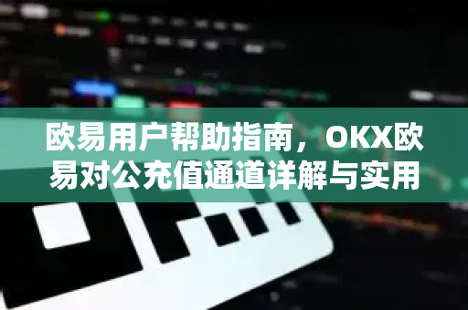 欧易用户帮助指南，OKX欧易对公充值通道详解与实用问答