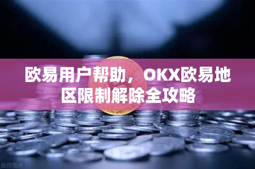 欧易用户帮助，OKX欧易地区限制解除全攻略