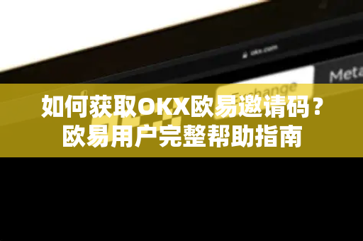 如何获取OKX欧易邀请码？欧易用户完整帮助指南