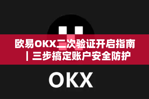 欧易OKX二次验证开启指南｜三步搞定账户安全防护