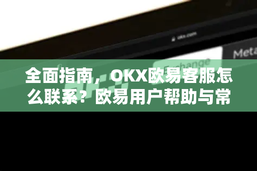 全面指南，OKX欧易客服怎么联系？欧易用户帮助与常见问题解答