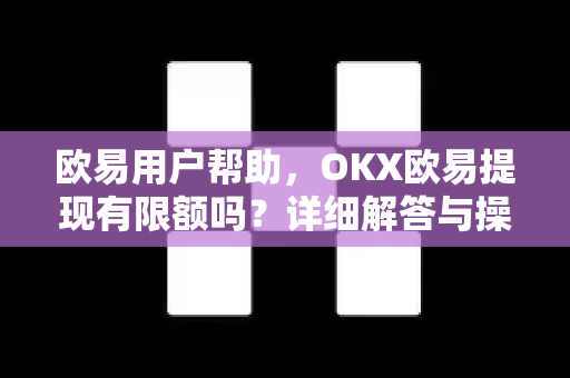 欧易用户帮助，OKX欧易提现有限额吗？详细解答与操作指南