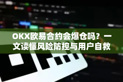 OKX欧易合约会爆仓吗？一文读懂风险防控与用户自救指南