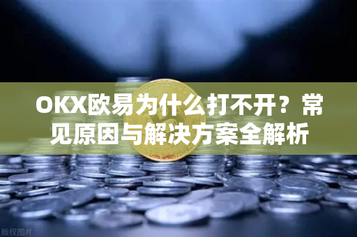 OKX欧易为什么打不开？常见原因与解决方案全解析