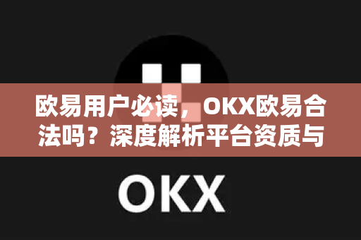 欧易用户必读，OKX欧易合法吗？深度解析平台资质与安全指南