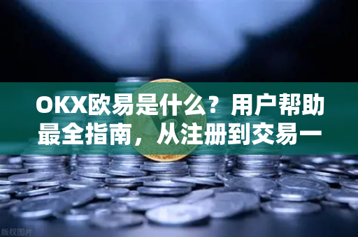 OKX欧易是什么？用户帮助最全指南，从注册到交易一篇文章看懂