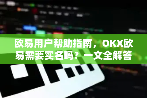 欧易用户帮助指南，OKX欧易需要实名吗？一文全解答