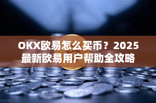 OKX欧易怎么买币？2025最新欧易用户帮助全攻略
