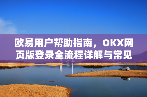 欧易用户帮助指南，OKX网页版登录全流程详解与常见问题