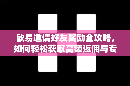 欧易邀请好友奖励全攻略，如何轻松获取高额返佣与专属福利？