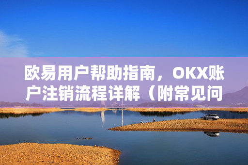 欧易用户帮助指南，OKX账户注销流程详解（附常见问题问答）