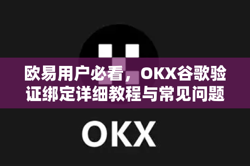 欧易用户必看，OKX谷歌验证绑定详细教程与常见问题解答