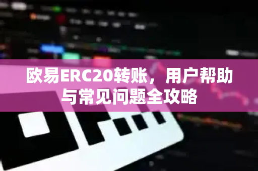 欧易ERC20转账，用户帮助与常见问题全攻略
