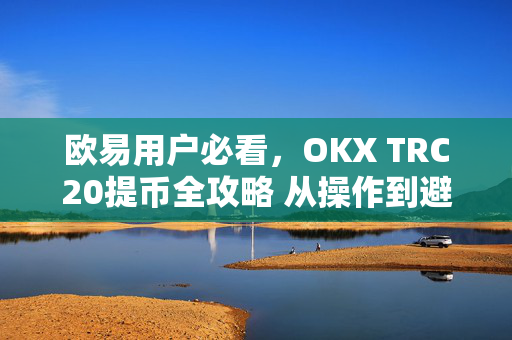 欧易用户必看，OKX TRC20提币全攻略 从操作到避坑指南