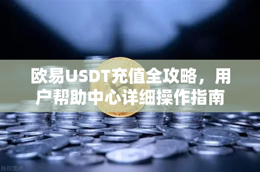 欧易USDT充值全攻略，用户帮助中心详细操作指南