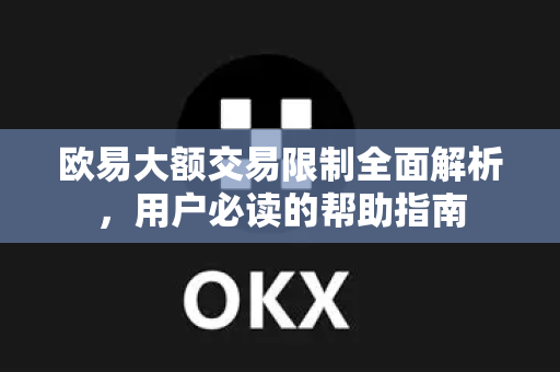 欧易大额交易限制全面解析，用户必读的帮助指南