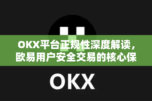 OKX平台正规性深度解读，欧易用户安全交易的核心保障