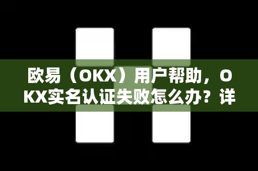 欧易（OKX）用户帮助，OKX实名认证失败怎么办？详细解决方案与常见问题解答