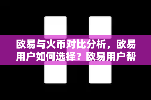 欧易与火币对比分析，欧易用户如何选择？欧易用户帮助指南