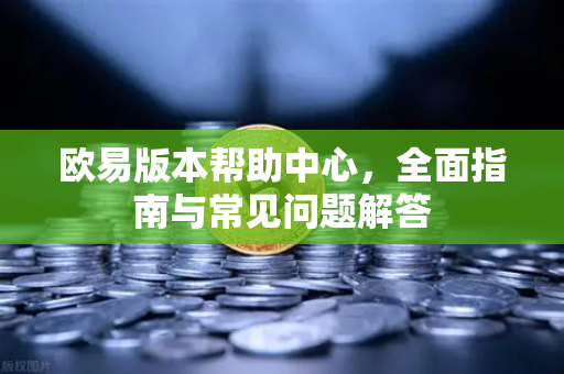 欧易版本帮助中心，全面指南与常见问题解答-第1张图片-下载欧易 - OKX注册 | 全球领先的安全性