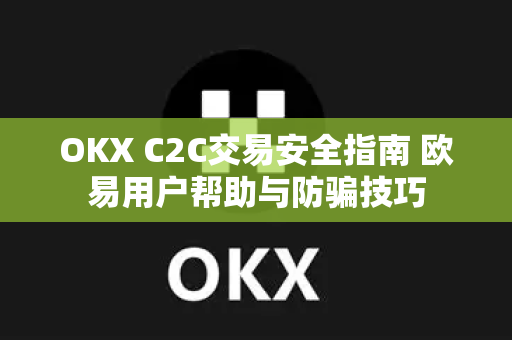 OKX C2C交易安全指南 欧易用户帮助与防骗技巧