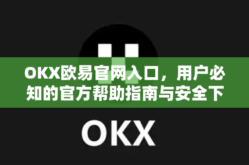 OKX欧易官网入口，用户必知的官方帮助指南与安全下载攻略