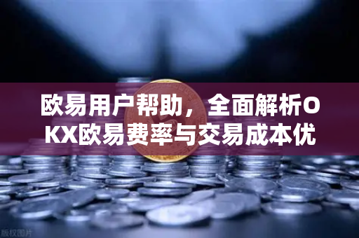 欧易用户帮助，全面解析OKX欧易费率与交易成本优化指南