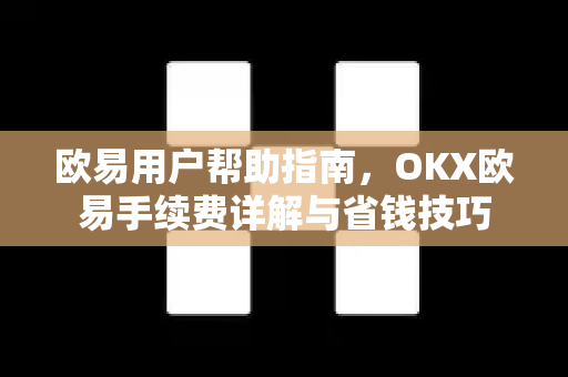欧易用户帮助指南，OKX欧易手续费详解与省钱技巧