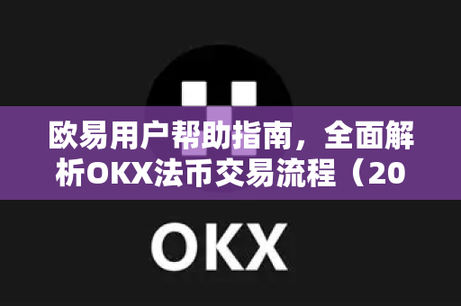 欧易用户帮助指南，全面解析OKX法币交易流程（2025最新版）