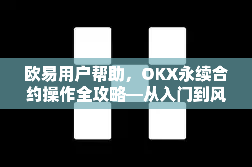 欧易用户帮助，OKX永续合约操作全攻略—从入门到风险控制