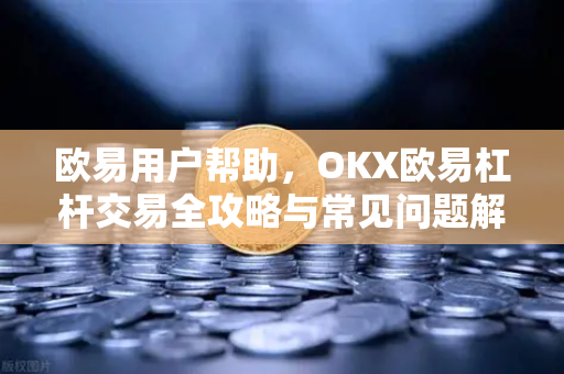 欧易用户帮助，OKX欧易杠杆交易全攻略与常见问题解答