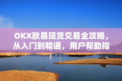 OKX欧易现货交易全攻略，从入门到精通，用户帮助指南