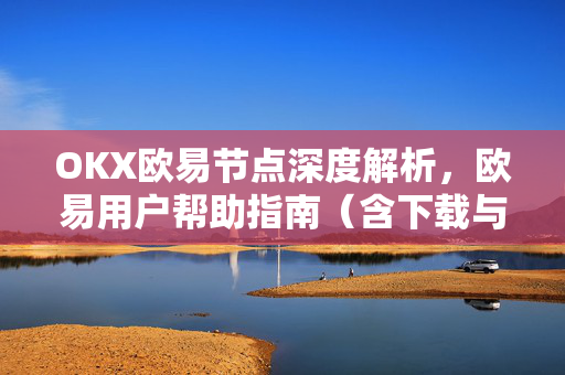 OKX欧易节点深度解析，欧易用户帮助指南（含下载与常见问题）