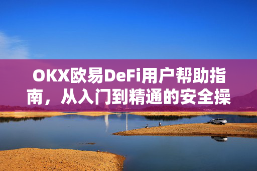 OKX欧易DeFi用户帮助指南，从入门到精通的安全操作全解析