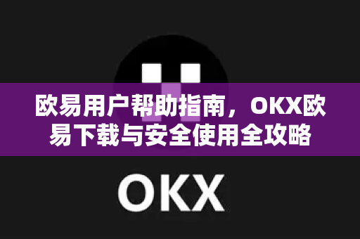 欧易用户帮助指南，OKX欧易下载与安全使用全攻略
