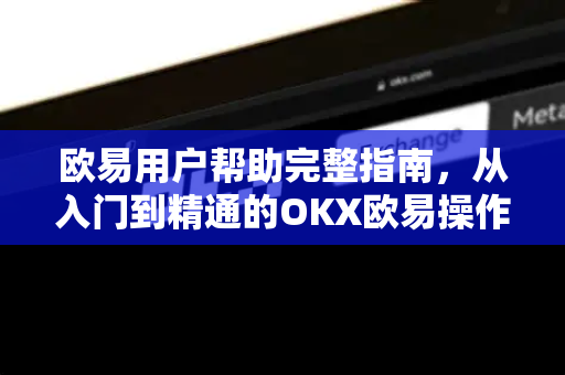 欧易用户帮助完整指南，从入门到精通的OKX欧易操作手册